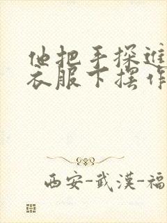 他把手探进我的衣服下摆作文