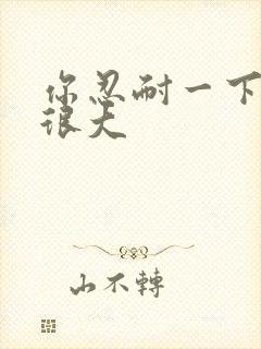 你忍耐一下我的很大