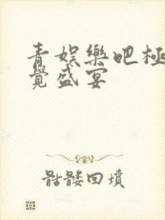 青娱乐吧极品视觉盛宴