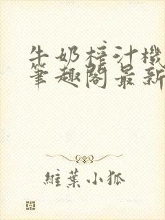 牛奶榨汁机po笔趣阁最新更新内容