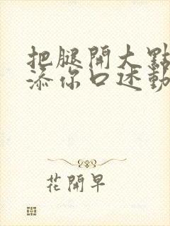 把腿开大点我添添你口述动漫