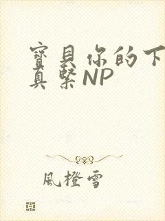 宝贝你的下面嫩真紧NP