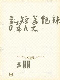 乱短篇艳辣500篇h文