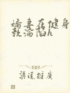 娇妻在健身房调教沦陷h