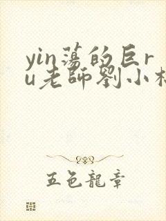 yin荡的巨ru老师刘小棉