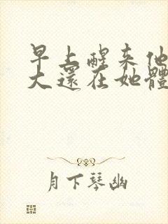 早上醒来他的巨大还在她体内