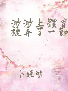 渺渺上体育课课被弄了一节课