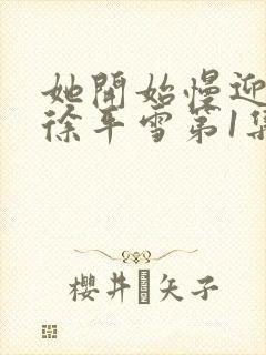 她开始慢迎迎合徐平雪第1集