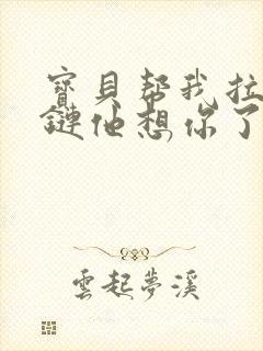 宝贝帮我拉开拉链他想你了