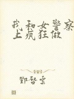 我和女警察在车上疯狂做