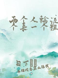 两个人轮流干一个长一个粗