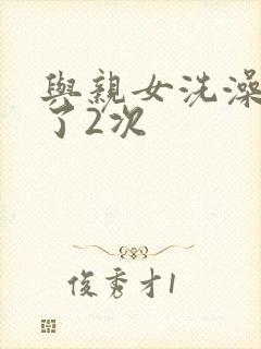 与亲女洗澡时伦了2次