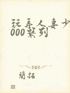 玩弄人妻少妇1000系列