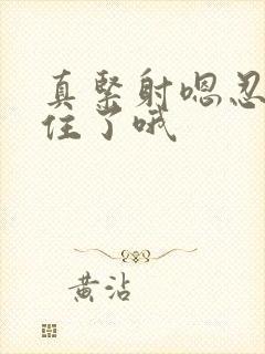 真紧射嗯忍哦不住了哦