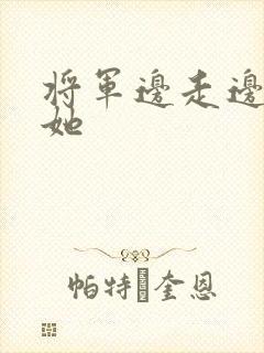 将军边走边挺进她