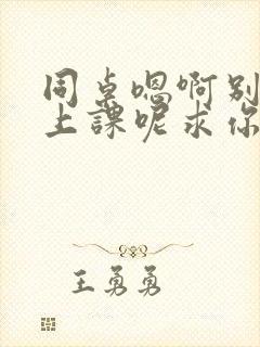 同桌嗯啊别吸了上课呢求你了