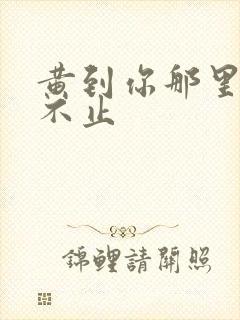 黄到你那里滴水不止