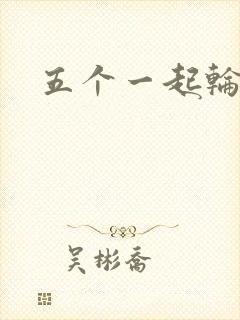 五个一起轮你