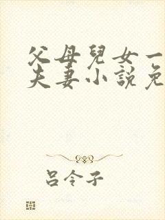 父母儿女一家狂夫妻小说免费