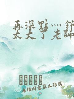 再深点灬舒服灬太大了老师