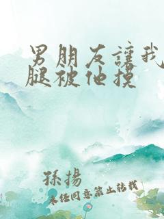 男朋友让我打开腿被他摸