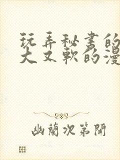 玩弄秘书的奶又大又软的漫画