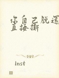 你自己脱还是我直接撕