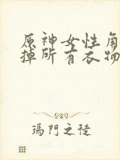 原神女性角色去掉所有衣物XMAN闭眼害羞