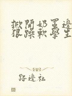 掀开奶罩边躁狠狠躁软学生