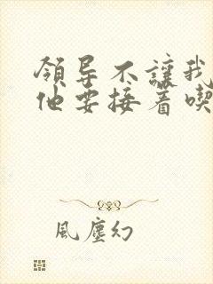 领导不让我断奶他要接着吃