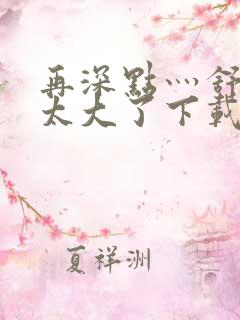 再深点灬舒服灬太大了下载