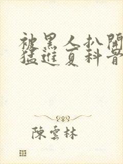 被黑人扒开双腿猛进夏科骨科