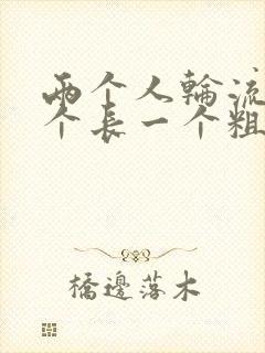 两个人轮流干一个长一个粗