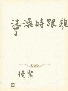 洗澡时跟亲女伦了