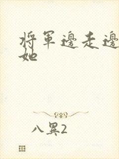 将军边走边挺进她