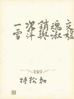 一次销魂交换轻雪萍与淑媛