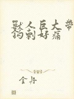 兽人巨大带着倒钩刺好痛