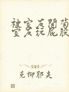 被室友开菊总被室友玩屁股