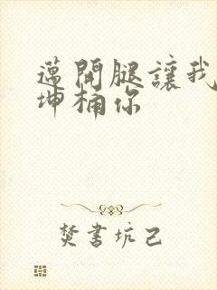 迈开腿让我的坤坤桶你