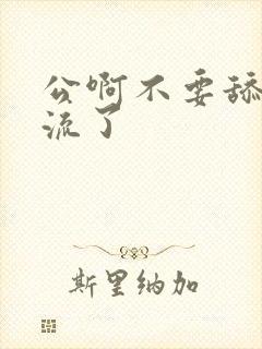 公啊不要舔了要流了