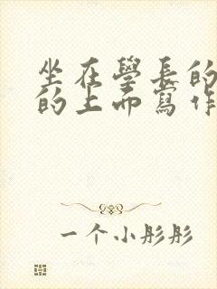 坐在学长的硬硬的上面写作业