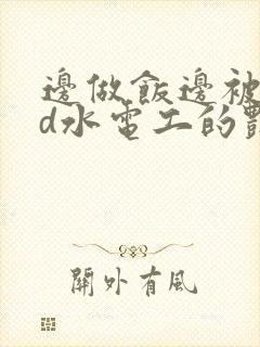 边做饭边被躁bd水电工的艳遇