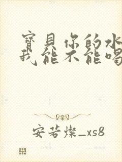 宝贝你的水真多我能不能喝点