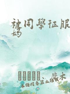 被同学征服的妈妈