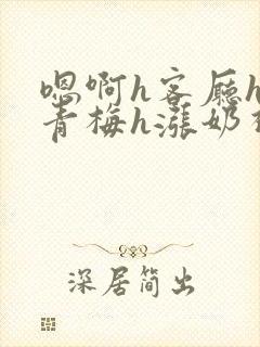 嗯啊h客厅hh青梅h涨奶视频