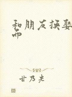 和朋友换娶妻当面