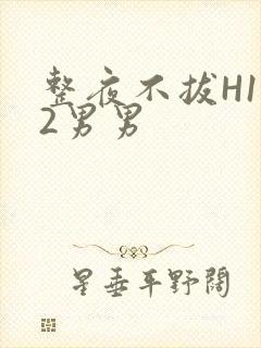 整夜不拔H1V2男男