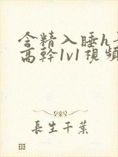 含精入睡h青梅高干1v1视频