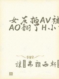 女友拍AV被CAO翻了H小说