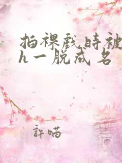 拍裸戏时被c了h一脱成名